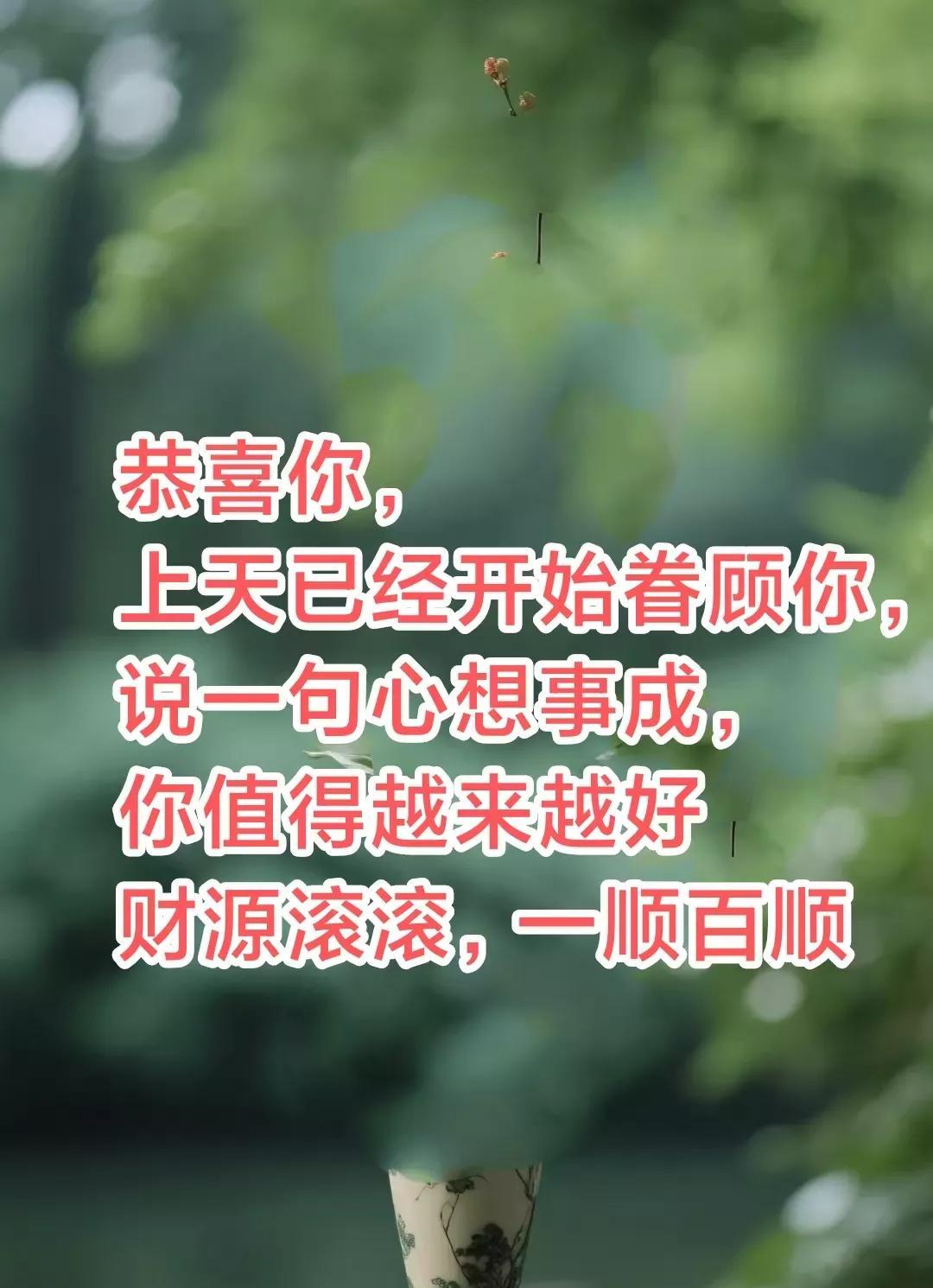 恭喜你，上天已经开始眷顾你，说一句心想事成，你值得越来越好，财源滚滚，日子红红火