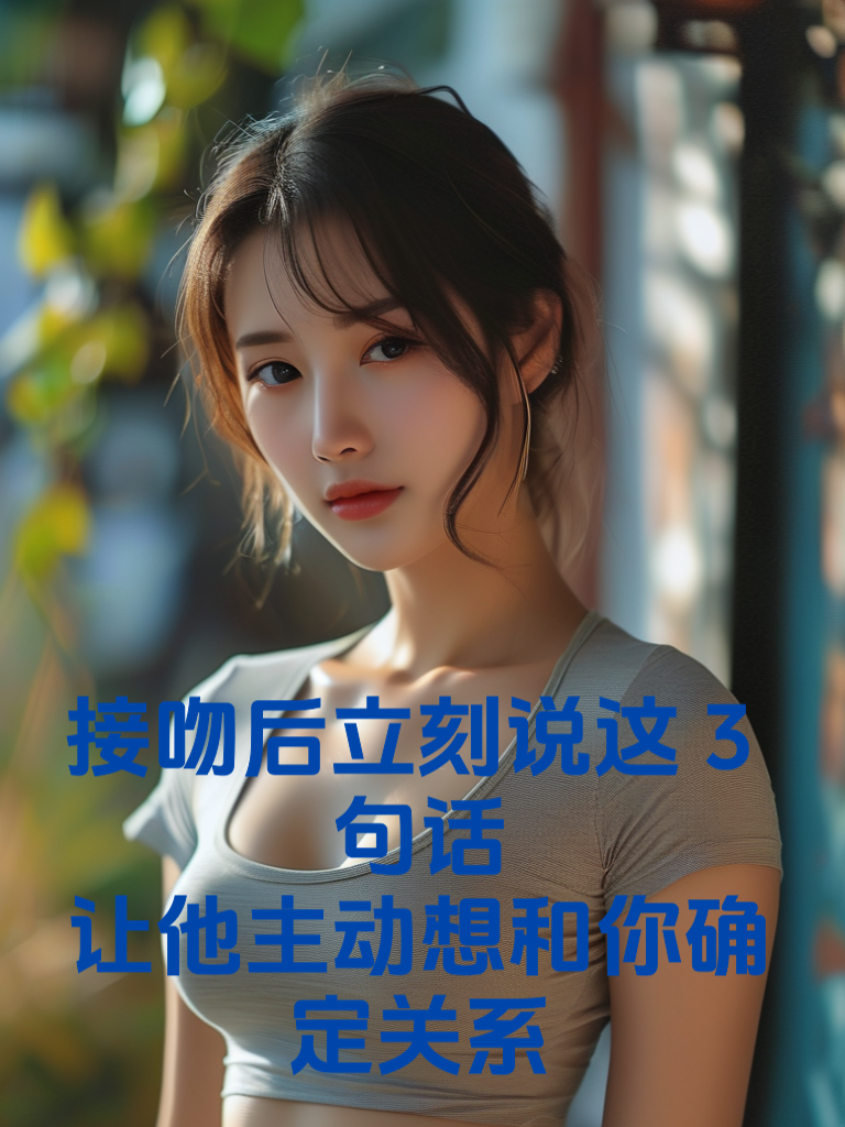 接吻后立刻说这3句话，让他主动想和你确定关系