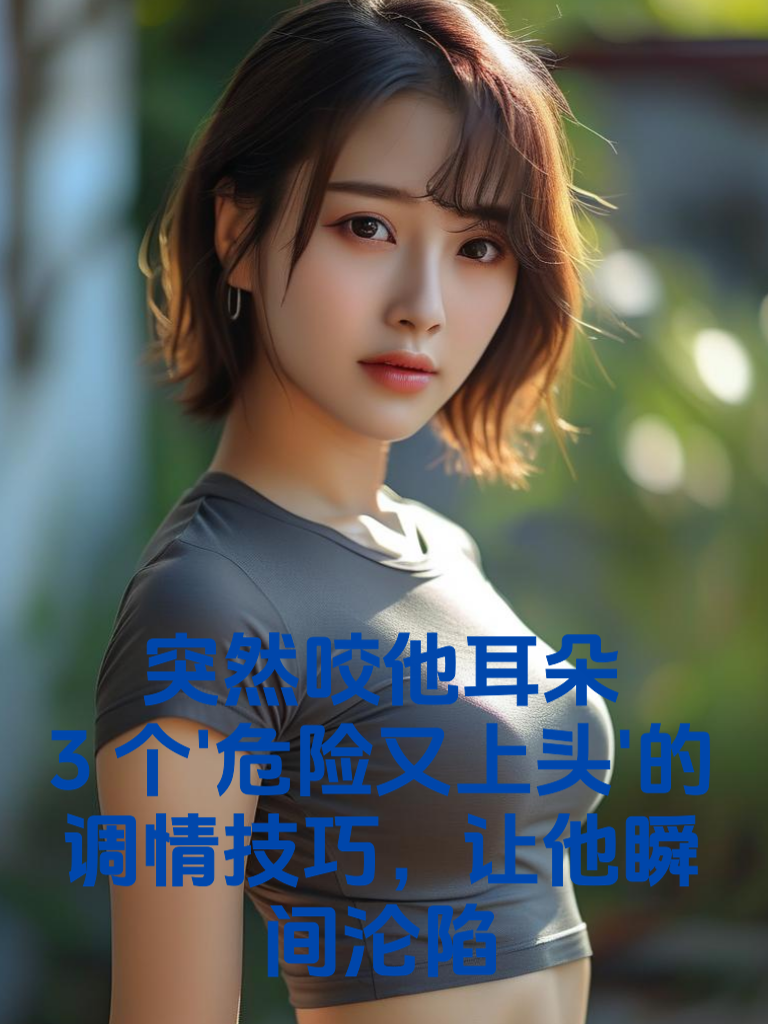 突然咬他耳朵？3个'危险又上头'的调情技巧，让他瞬间沦陷