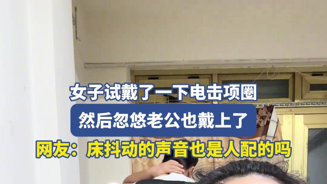 女子试戴了一下电击项圈，然后忽悠老公也戴上了，网友：床抖动的声音也是人配的吗
