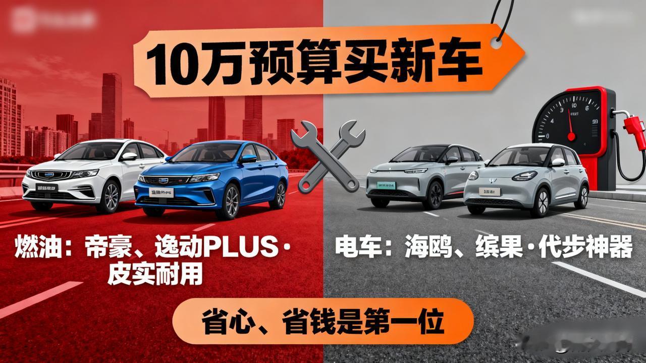 10万预算买新车燃油看帝豪、逸动PLUS，皮实耐用。电车看比亚迪海鸥、五菱缤
