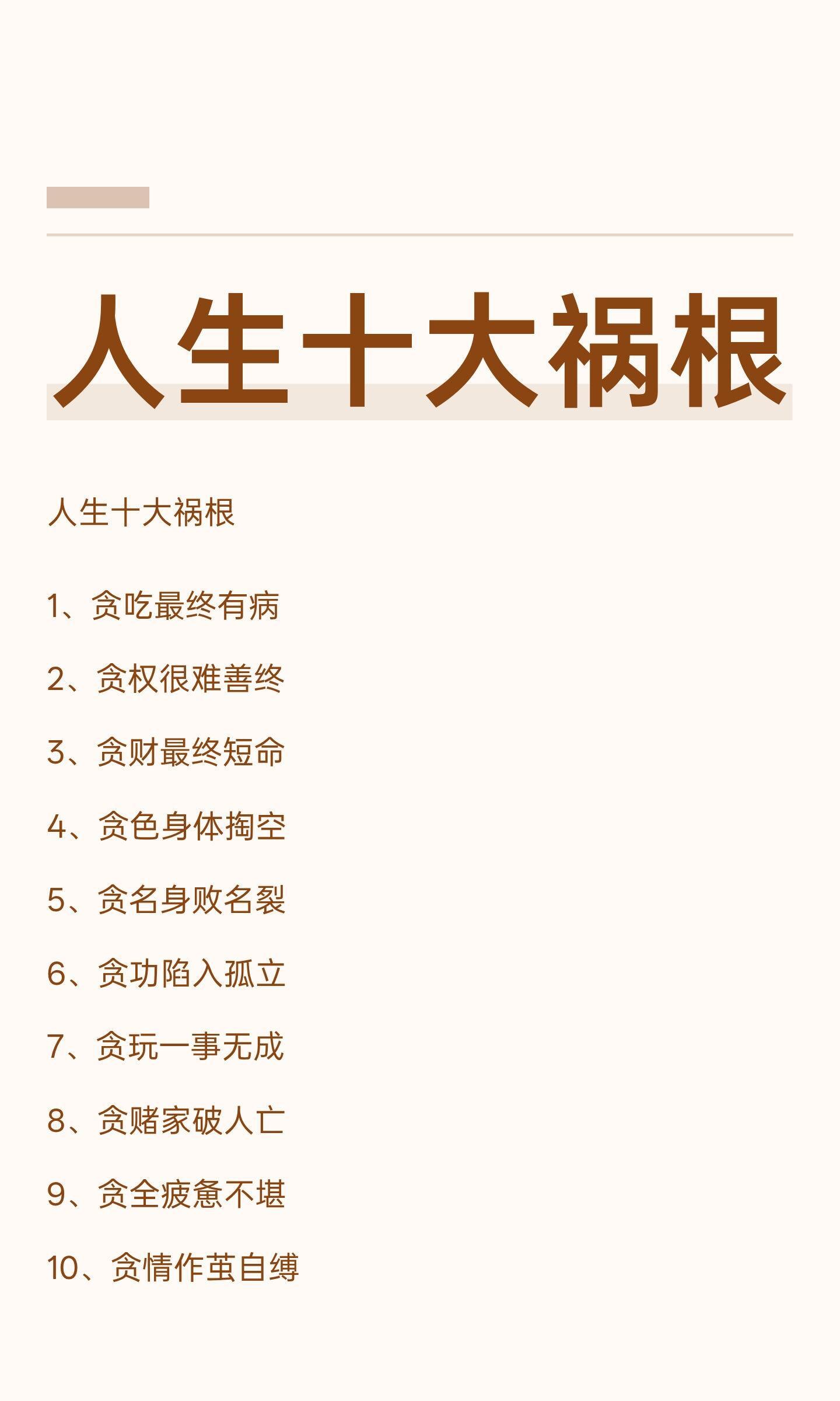 人生十大祸根人生十大祸根包括贪吃、贪权、贪财、贪色、贪名、贪功、贪玩、贪赌、贪全