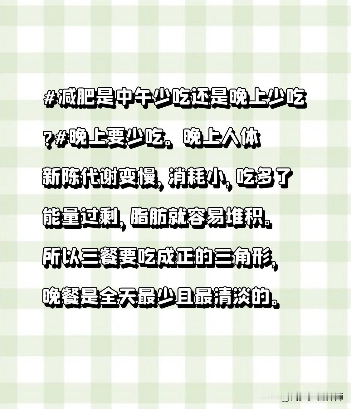 减肥是中午少吃还是晚上少吃?晚上要少吃。晚上人体新陈代谢变慢，消耗小，吃多了能