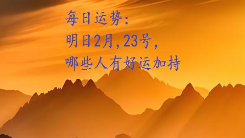 明日运势: 2月, 23号周日, 哪些人有好运加持