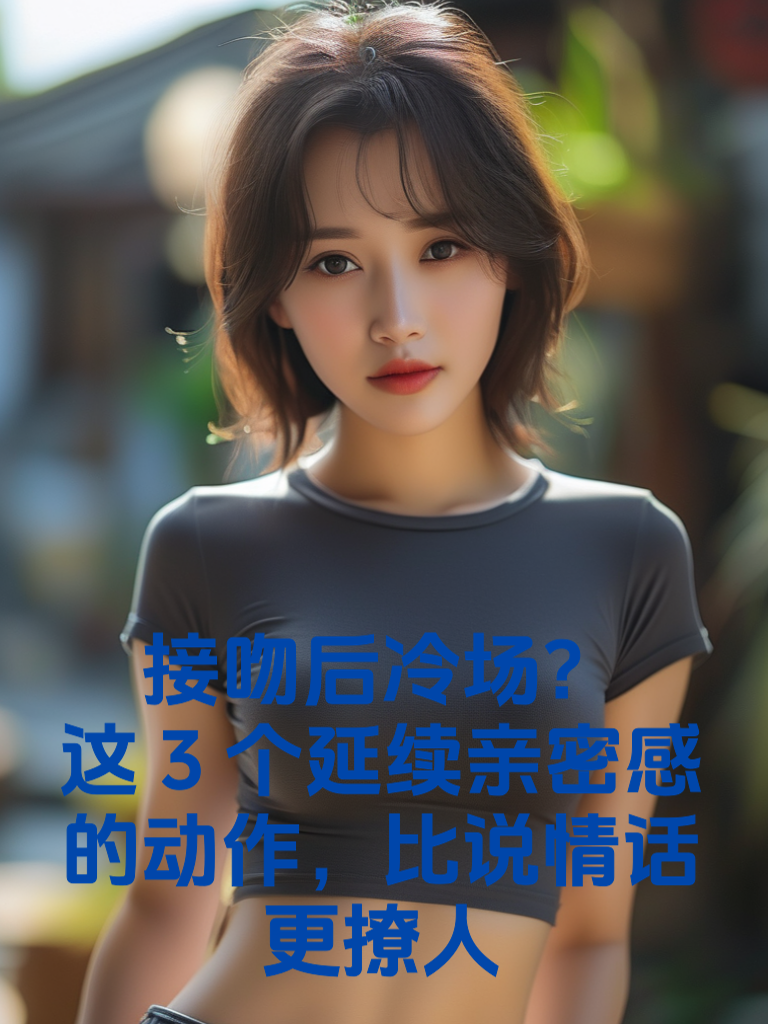 接吻后冷场？这3个延续亲密感的动作，比说情话更撩人