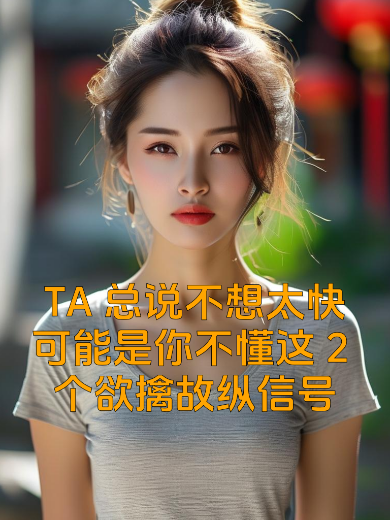 TA总说'不想太快'？可能是你不懂这2个'欲擒故纵'信号
