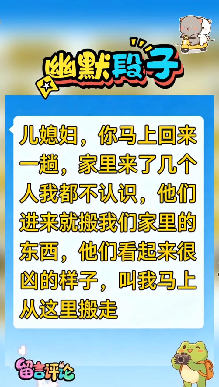 幽默段子。儿媳妇，你马上回来一趟，家里来了几个人我都不认识，他们进来就搬我们家