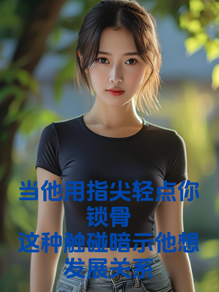 当他用指尖轻点你锁骨：这种触碰暗示他想发展关系