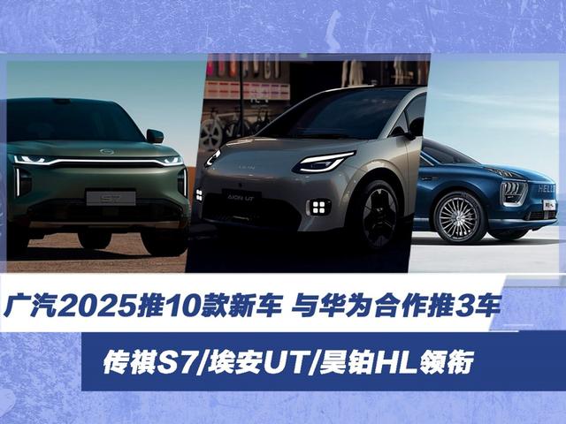 广汽2025推10款新车 与华为合作推3款车 传祺S7/埃安UT/昊铂HL领衔