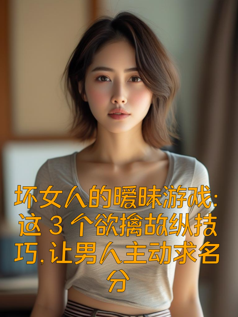 坏女人'的暧昧游戏：这3个'欲擒故纵'技巧，让男人主动求名分