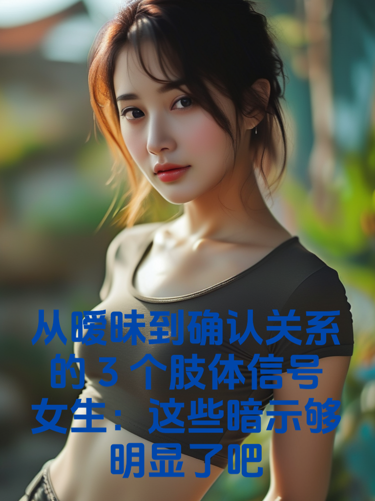 从暧昧到确认关系的3个肢体信号！女生：这些暗示够明显了吧