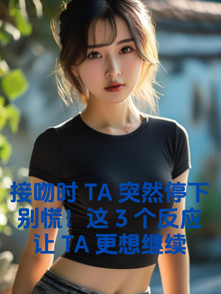 接吻时TA突然停下？别慌！这3个反应让TA更想继续！