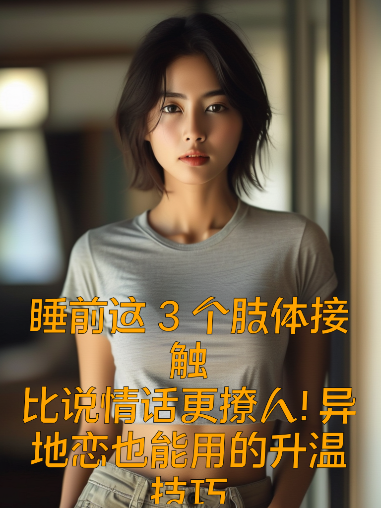 睡前这3个肢体接触，比说情话更撩人！异地恋也能用的升温技巧