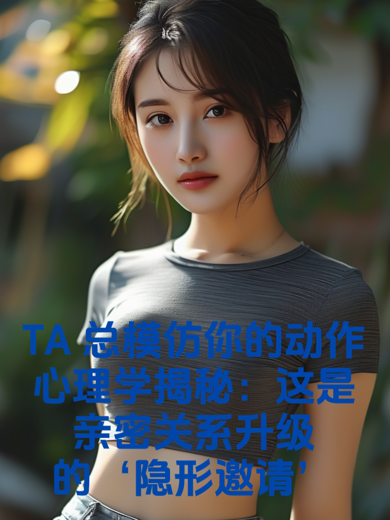 TA总模仿你的动作？心理学揭秘：这是亲密关系升级的‘隐形邀请’