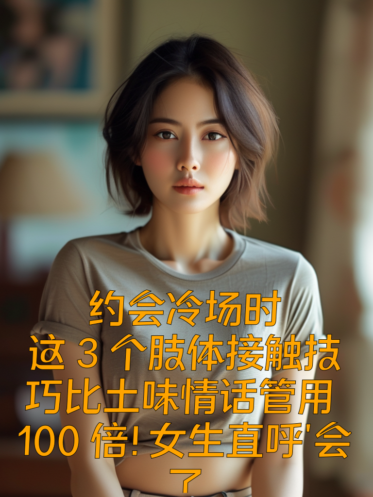 约会冷场时，这3个肢体接触技巧比土味情话管用100倍！女生直呼'会了