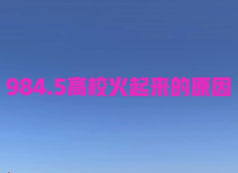 984.5高校火起来的原因：1.终于明白读大学是为了好就业。2.学到真才实学