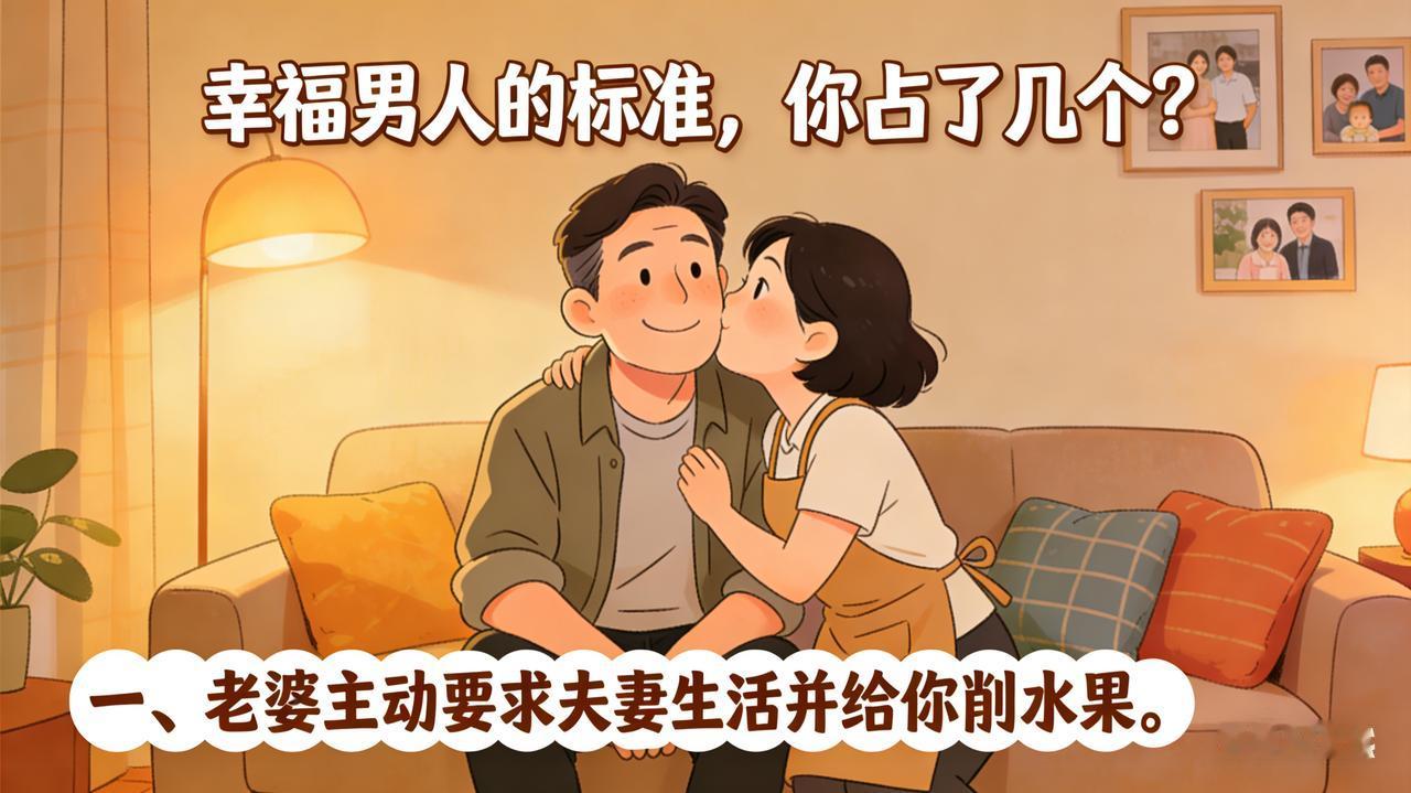 幸福男人的标准，你占了几个？“一、老婆主动要求夫妻生活。二、老婆给你削水果