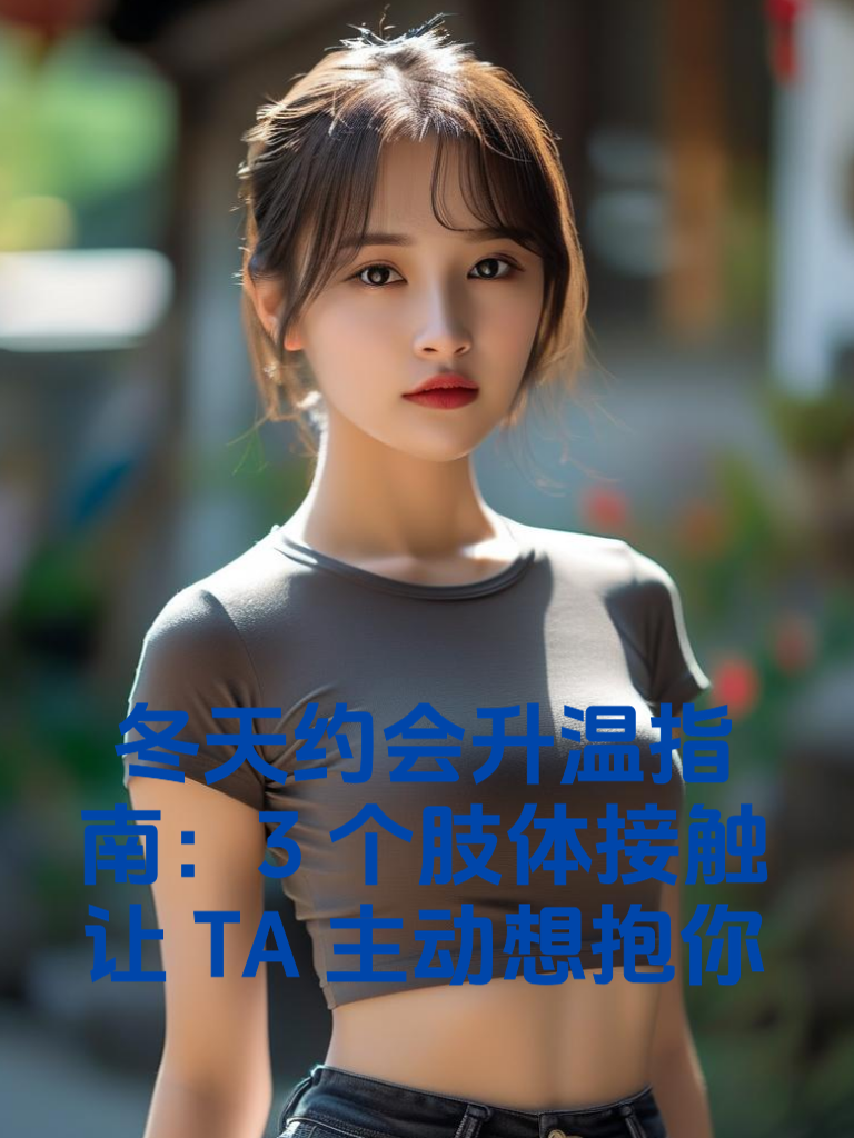 天约会升温指南：3个肢体接触让TA主动想抱你