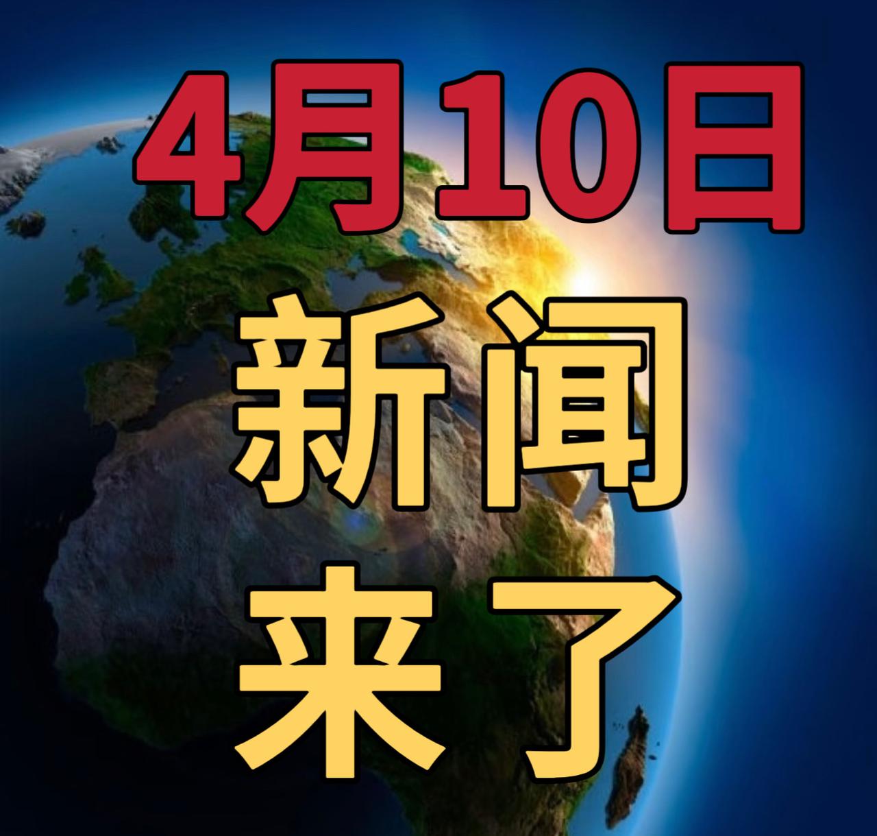 今日要闻4月10号，下午17：00前，刚刚发生的最新消息第一、嫦娥七号计划今