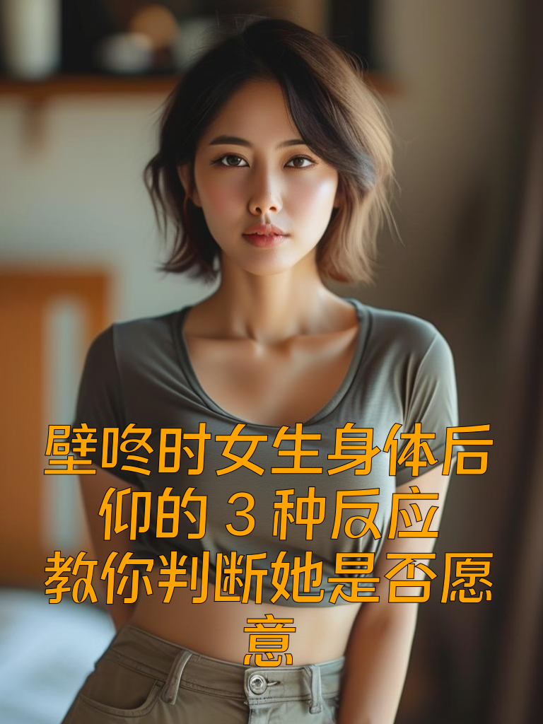 壁咚时女生身体后仰的3种反应，教你判断她是否愿意