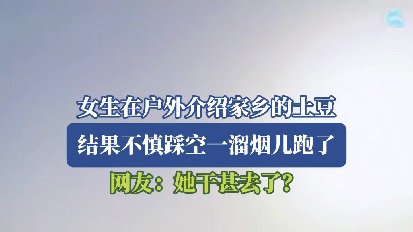 女生在户外介绍家乡的土豆，结果不慎踩空一溜烟儿跑了，网友：她干甚去了