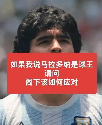 如果我说马拉多纳是球王，请问阁下该如何应对？马拉多纳是足球最高的山峰，后世所有的