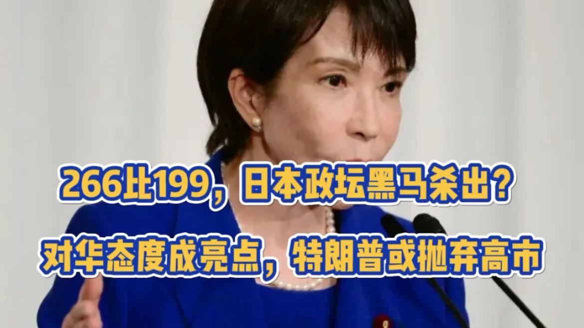 266比199，日本政坛黑马杀出？对华态度成亮点，或抛弃高市