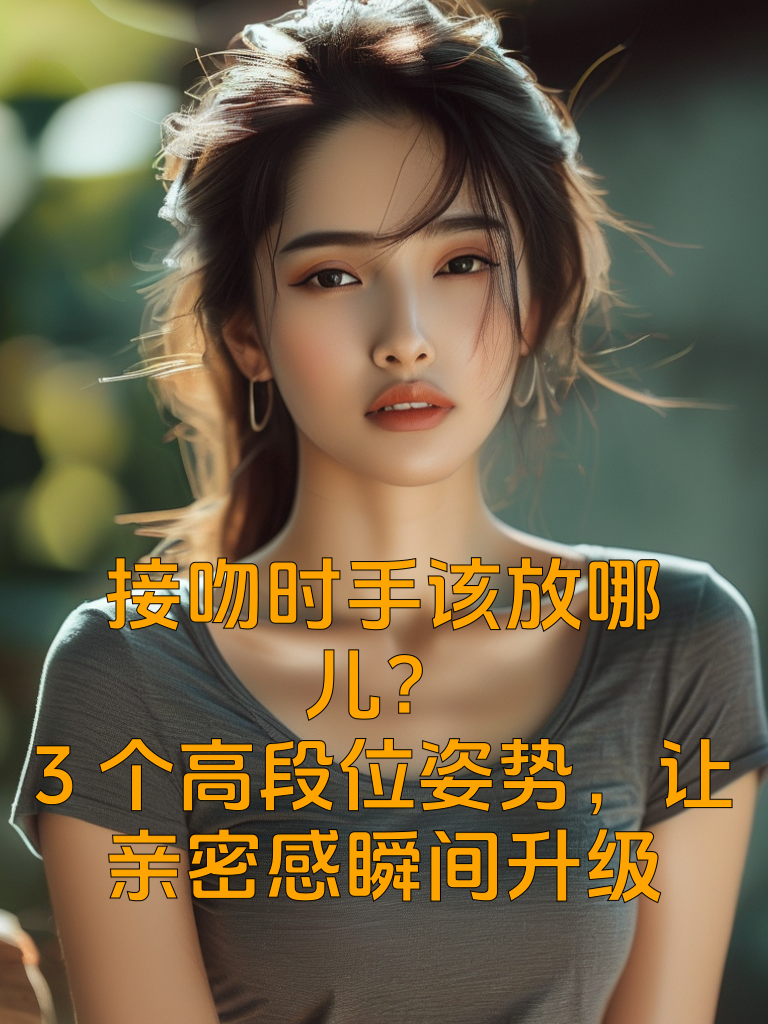接吻时手该放哪儿？3个高段位姿势，让亲密感瞬间升级