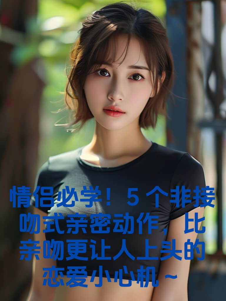 情侣必学！5个『非接吻式亲密』动作，比亲吻更让人上头的恋爱小心机～