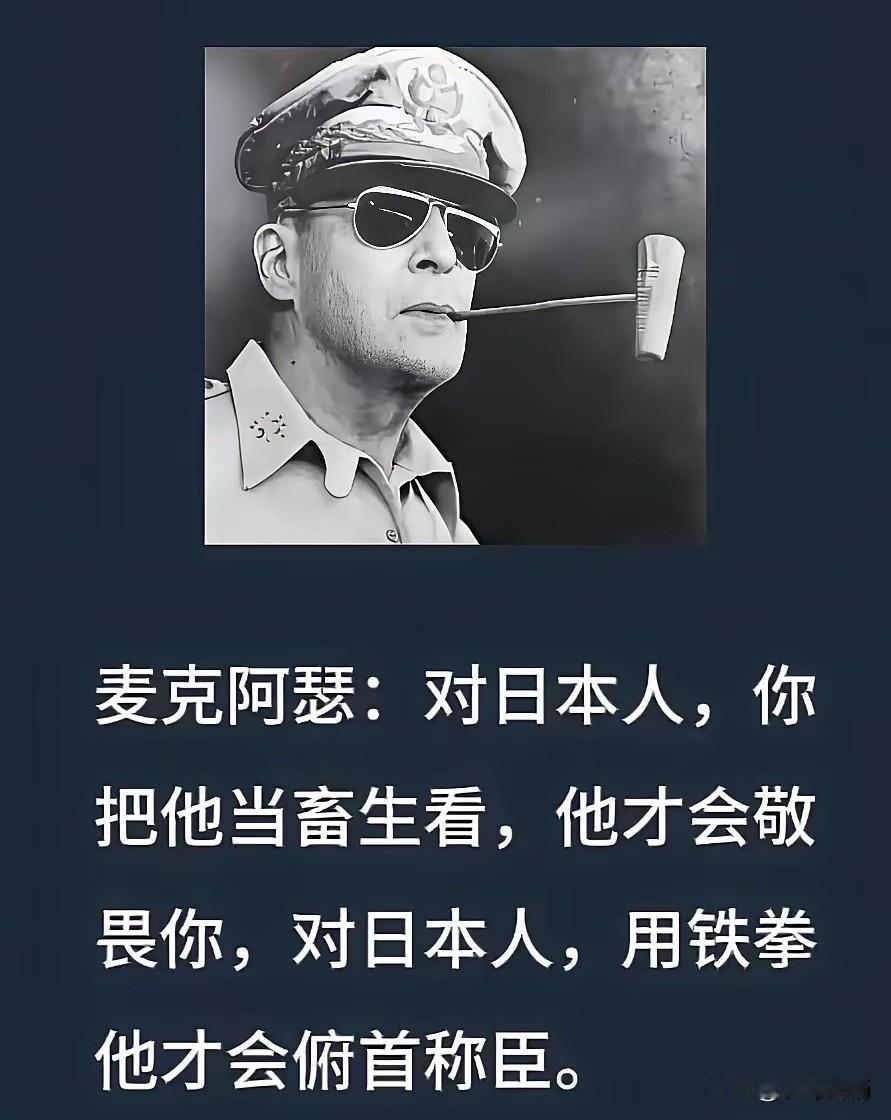 对待日本人就得像麦克阿瑟说的，把日本人当畜生看，他才会敬畏你，用铁拳他才会俯首称