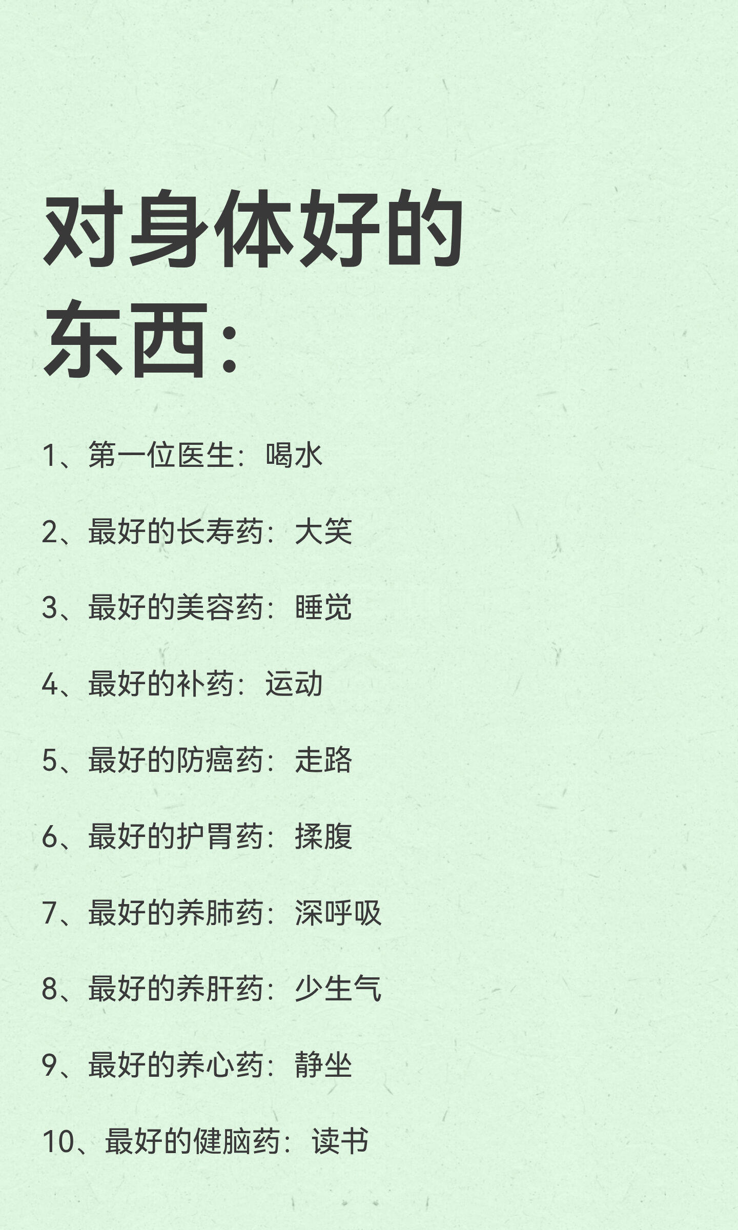 对身体好的东西：1、第一位医生：喝水2、最好的长寿药：大笑3、最好的美容药：睡觉