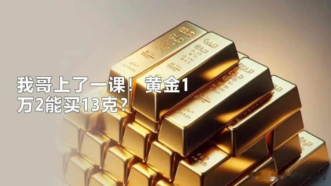 我哥刚才给我上了一课。他说，你拿1万2去买黄金，能买13克，金价涨1块钱，你赚1