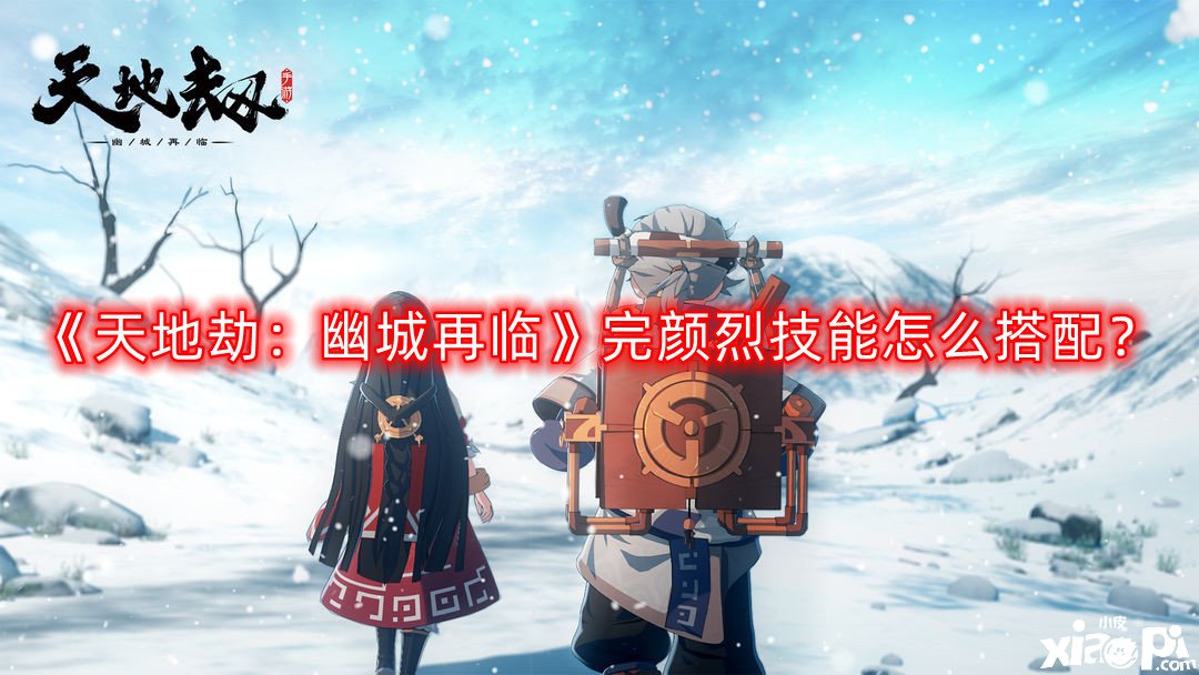 《天地劫:幽城再临》完颜烈技能怎么搭配?完颜烈技能搭配攻略